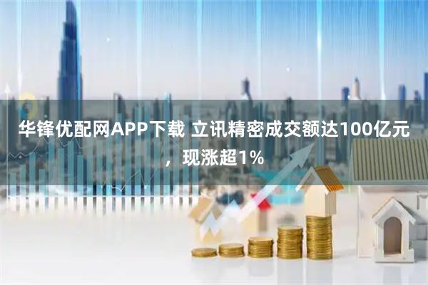华锋优配网APP下载 立讯精密成交额达100亿元，现涨超1%