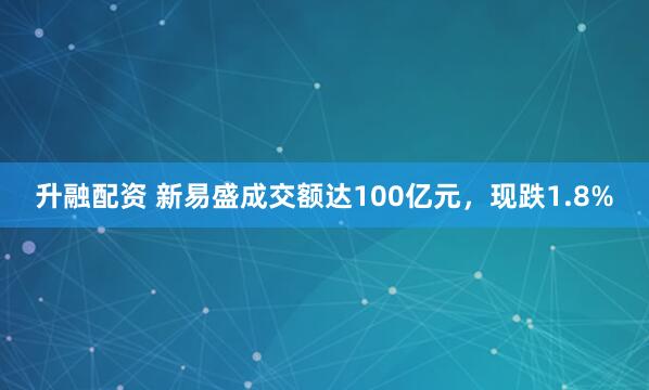 升融配资 新易盛成交额达100亿元，现跌1.8%