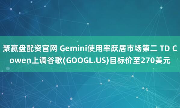 聚赢盘配资官网 Gemini使用率跃居市场第二 TD Cowen上调谷歌(GOOGL.US)目标价至270美元
