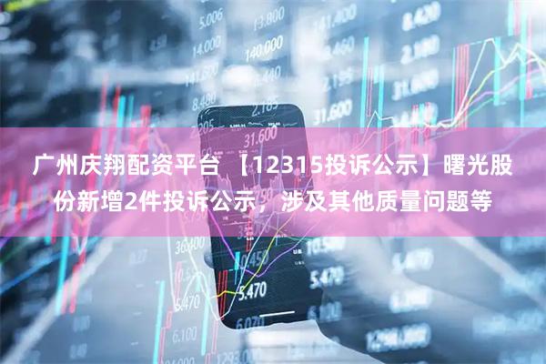 广州庆翔配资平台 【12315投诉公示】曙光股份新增2件投诉公示，涉及其他质量问题等