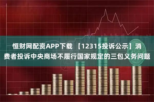 恒财网配资APP下载 【12315投诉公示】消费者投诉中央商场不履行国家规定的三包义务问题