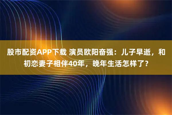 股市配资APP下载 演员欧阳奋强：儿子早逝，和初恋妻子相伴40年，晚年生活怎样了？