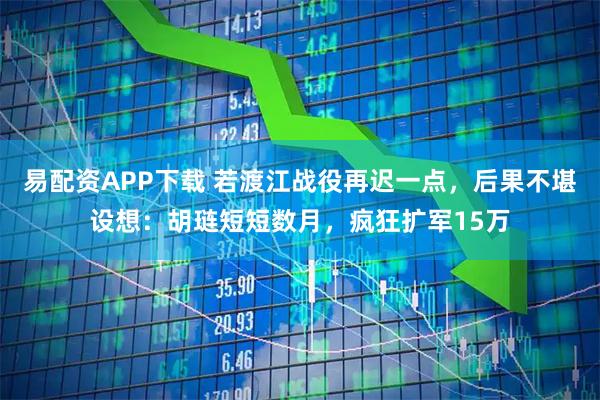 易配资APP下载 若渡江战役再迟一点，后果不堪设想：胡琏短短数月，疯狂扩军15万