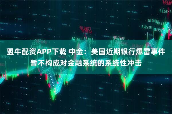 盟牛配资APP下载 中金：美国近期银行爆雷事件暂不构成对金融系统的系统性冲击