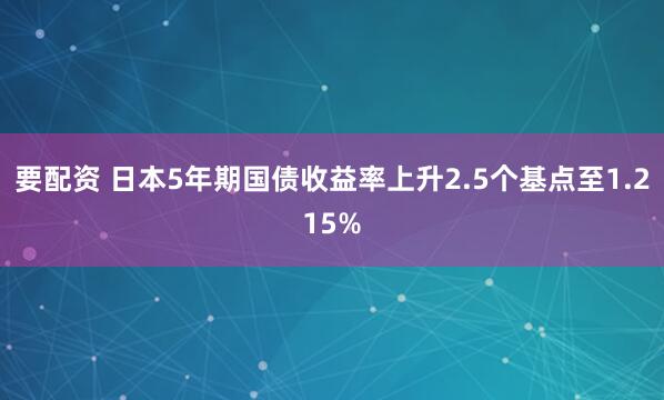 要配资 日本5年期国债收益率上升2.5个基点至1.215%
