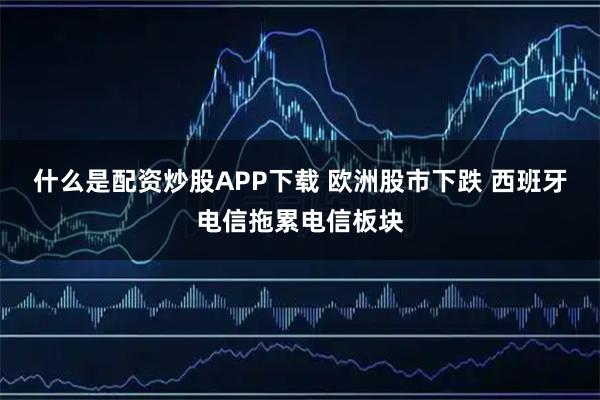 什么是配资炒股APP下载 欧洲股市下跌 西班牙电信拖累电信板块
