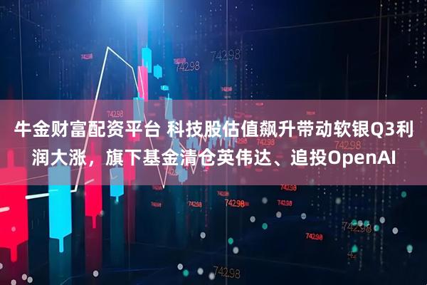 牛金财富配资平台 科技股估值飙升带动软银Q3利润大涨，旗下基金清仓英伟达、追投OpenAI