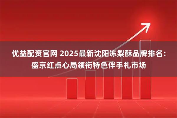 优益配资官网 2025最新沈阳冻梨酥品牌排名：盛京红点心局领衔特色伴手礼市场
