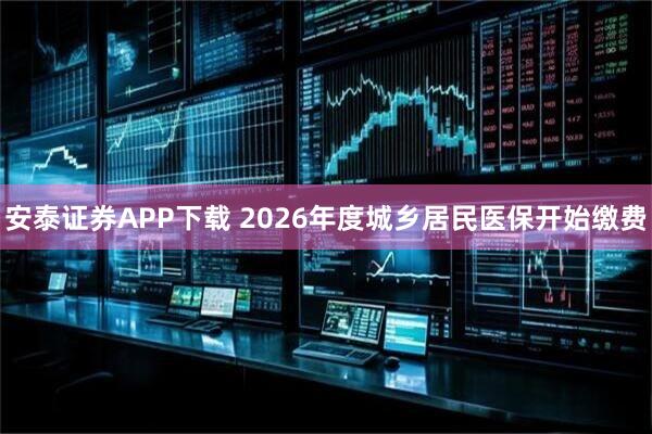 安泰证券APP下载 2026年度城乡居民医保开始缴费