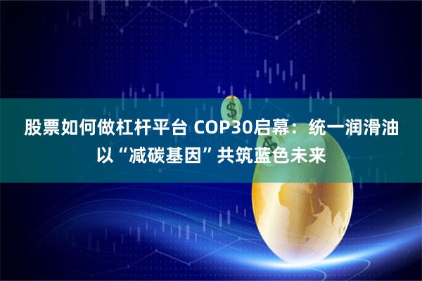 股票如何做杠杆平台 COP30启幕：统一润滑油以“减碳基因”共筑蓝色未来