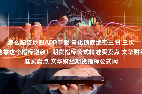 怎么配资炒股APP下载 量化顶底绝密主图 三次爆仓负债累累，他靠这个指标逆袭！期货指标公式精准买卖点 文华财经期货指标公式网
