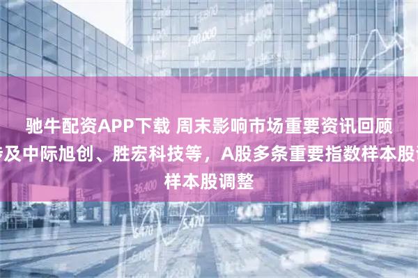 驰牛配资APP下载 周末影响市场重要资讯回顾：涉及中际旭创、胜宏科技等，A股多条重要指数样本股调整