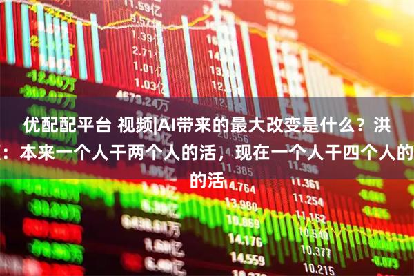 优配配平台 视频|AI带来的最大改变是什么？洪灏：本来一个人干两个人的活，现在一个人干四个人的活
