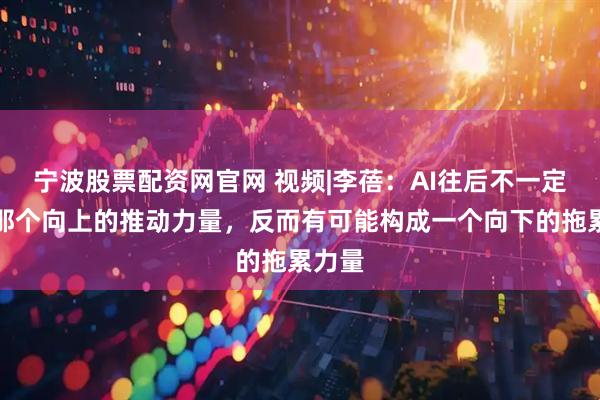 宁波股票配资网官网 视频|李蓓：AI往后不一定再是那个向上的推动力量，反而有可能构成一个向下的拖累力量