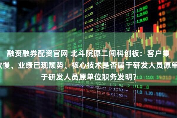 融资融券配资官网 北斗院原二闯科创板：客户集中度高，回款慢、业绩已现颓势、核心技术是否属于研发人员原单位职务发明？
