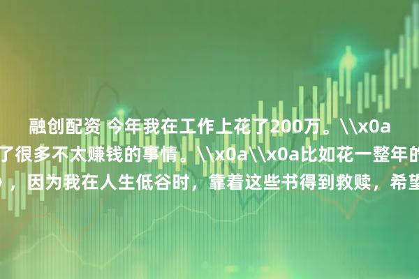 融创配资 今年我在工作上花了200万。\x0a\x0a其实今年我做了很多不太赚钱的事情。\x0a\x0a比如花一整年的时间解读《道德经》，因为我在人生低谷时，靠着这些书得到救赎，希望更多人受益。\x0a\x0a总共解读了30多万字，几乎所有业余时间都用来解读了。\x0a\x0a从赚钱的角度来说，这是不划算的，但解读完以后，我整个人更豁达，很多执念都没有了，进入了真正的不惑之年。\x0a\x0a我们团队全职兼职加起来超过30人，再加上内部多个账号收稿，一年工资加稿费要发出去200多万。\x0a\x0a虽然有压力，但也