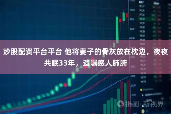 炒股配资平台平台 他将妻子的骨灰放在枕边，夜夜共眠33年，遗嘱感人肺腑