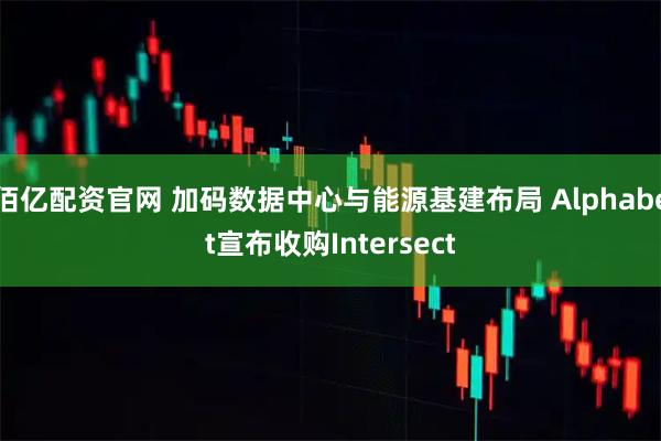 佰亿配资官网 加码数据中心与能源基建布局 Alphabet宣布收购Intersect