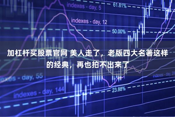 加杠杆买股票官网 美人走了，老版四大名著这样的经典，再也拍不出来了