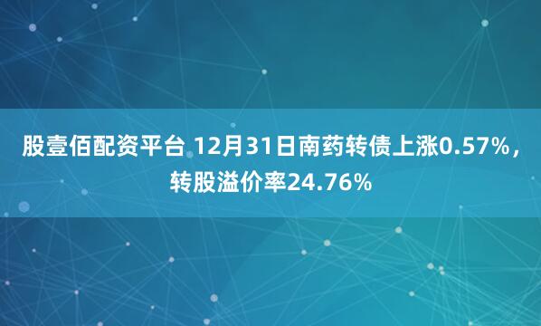 股壹佰配资平台 12月31日南药转债上涨0.57%，转股溢价率24.76%