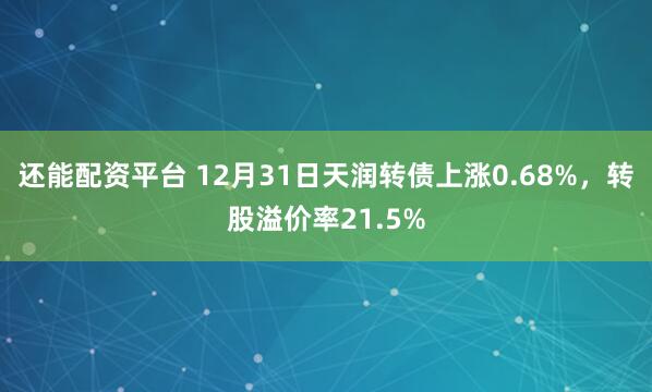 还能配资平台 12月31日天润转债上涨0.68%，转股溢价率21.5%
