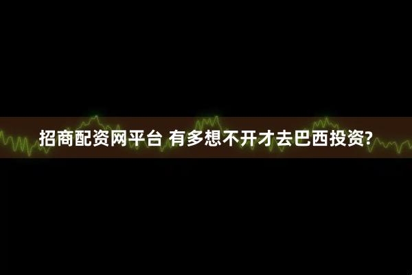 招商配资网平台 有多想不开才去巴西投资?