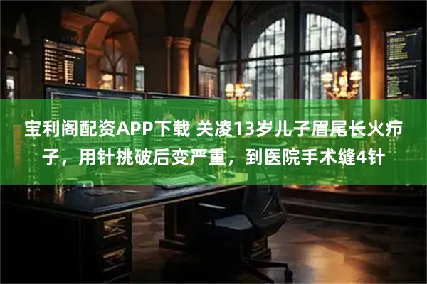宝利阁配资APP下载 关凌13岁儿子眉尾长火疖子，用针挑破后变严重，到医院手术缝4针