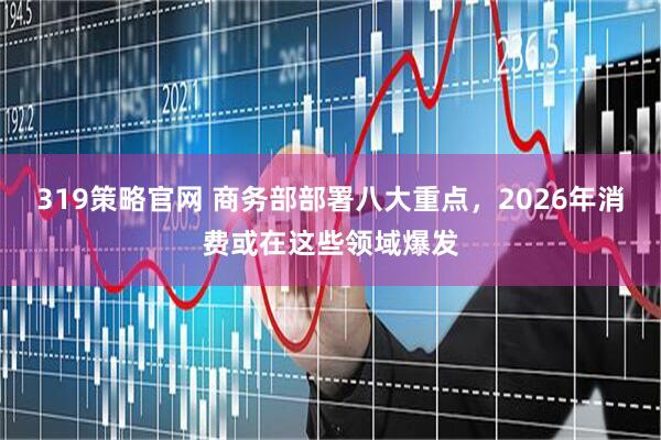 319策略官网 商务部部署八大重点，2026年消费或在这些领域爆发