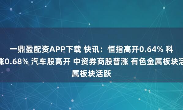 一鼎盈配资APP下载 快讯：恒指高开0.64% 科指涨0.68% 汽车股高开 中资券商股普涨 有色金属板块活跃