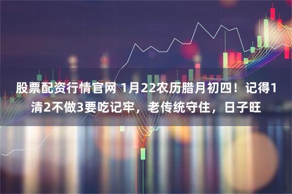 股票配资行情官网 1月22农历腊月初四！记得1清2不做3要吃记牢，老传统守住，日子旺