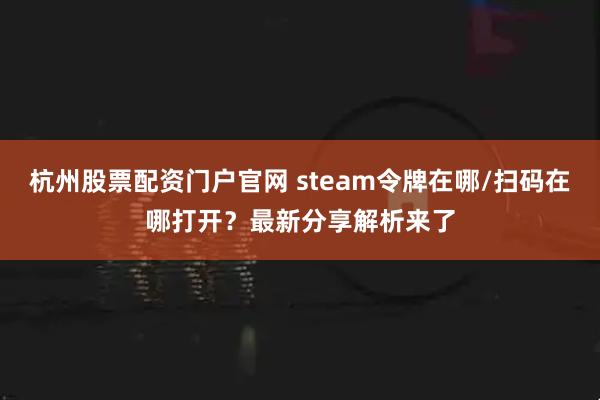 杭州股票配资门户官网 steam令牌在哪/扫码在哪打开？最新分享解析来了