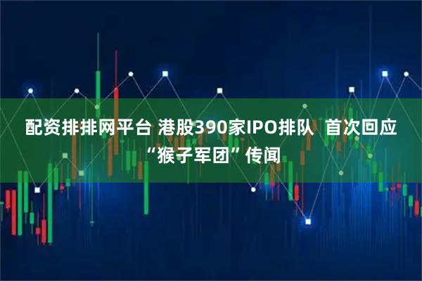配资排排网平台 港股390家IPO排队  首次回应“猴子军团”传闻