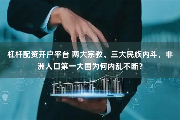 杠杆配资开户平台 两大宗教、三大民族内斗，非洲人口第一大国为何内乱不断？