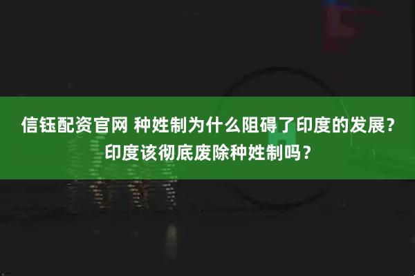 信钰配资官网 种姓制为什么阻碍了印度的发展?印度该彻底废除种姓制吗?