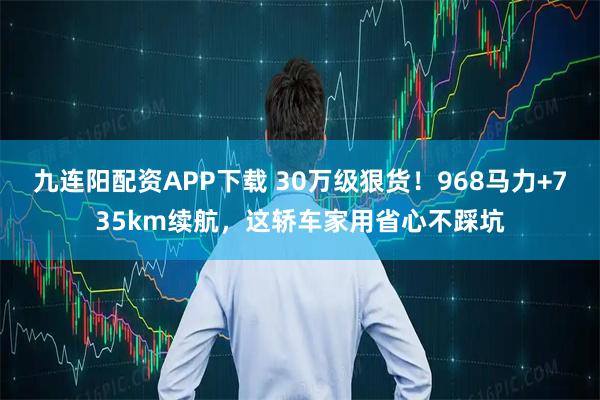 九连阳配资APP下载 30万级狠货！968马力+735km续航，这轿车家用省心不踩坑