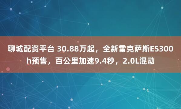 聊城配资平台 30.88万起，全新雷克萨斯ES300h预售，百公里加速9.4秒，2.0L混动