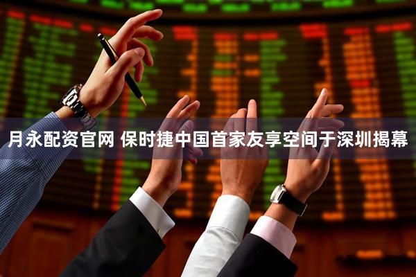月永配资官网 保时捷中国首家友享空间于深圳揭幕
