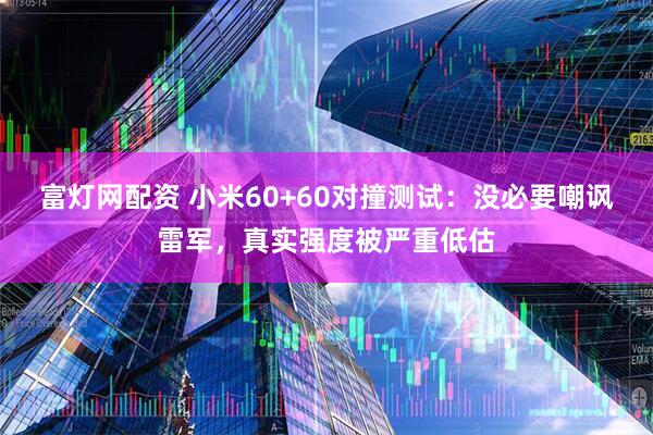 富灯网配资 小米60+60对撞测试：没必要嘲讽雷军，真实强度被严重低估