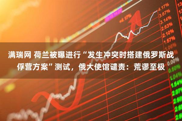 满瑞网 荷兰被曝进行“发生冲突时搭建俄罗斯战俘营方案”测试，俄大使馆谴责：荒谬至极