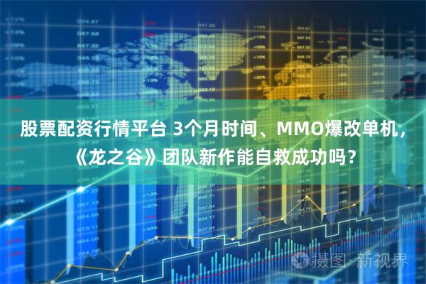 股票配资行情平台 3个月时间、MMO爆改单机,《龙之谷》团队新作能自救成功吗?