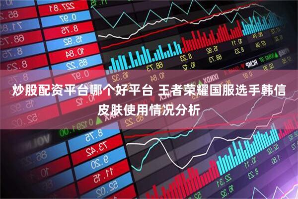 炒股配资平台哪个好平台 王者荣耀国服选手韩信皮肤使用情况分析