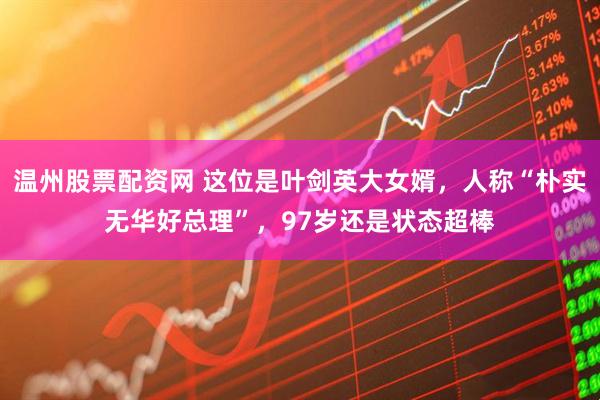 温州股票配资网 这位是叶剑英大女婿，人称“朴实无华好总理”，97岁还是状态超棒