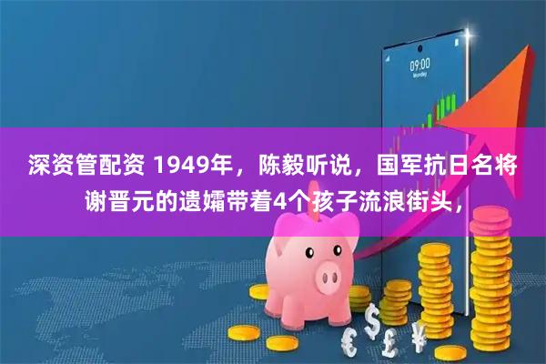 深资管配资 1949年，陈毅听说，国军抗日名将谢晋元的遗孀带着4个孩子流浪街头，