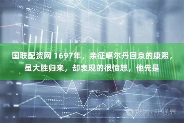 国联配资网 1697年,亲征噶尔丹回京的康熙,虽大胜归来,却表现的很愤怒,他先是