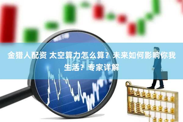 金猎人配资 太空算力怎么算？未来如何影响你我生活？专家详解
