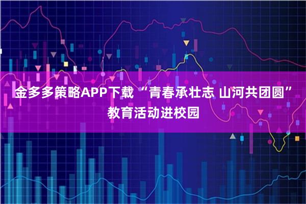 金多多策略APP下载 “青春承壮志 山河共团圆”教育活动进校园