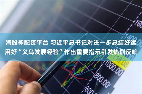 淘股神配资平台 习近平总书记对进一步总结好运用好“义乌发展经验”作出重要指示引发热烈反响