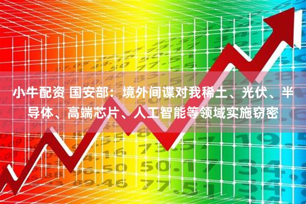 小牛配资 国安部：境外间谍对我稀土、光伏、半导体、高端芯片、人工智能等领域实施窃密