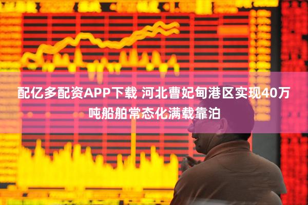 配亿多配资APP下载 河北曹妃甸港区实现40万吨船舶常态化满载靠泊