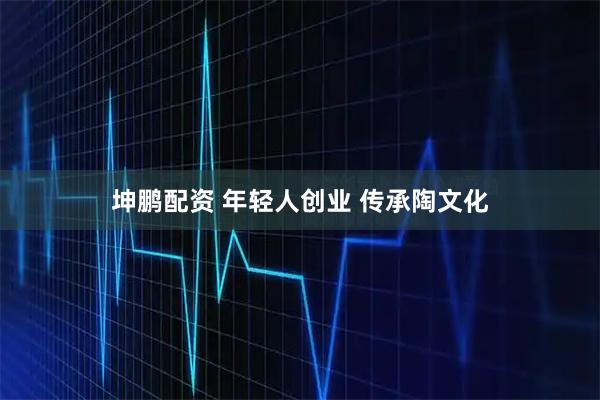 坤鹏配资 年轻人创业 传承陶文化